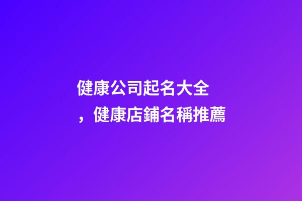 健康公司起名大全，健康店鋪名稱推薦